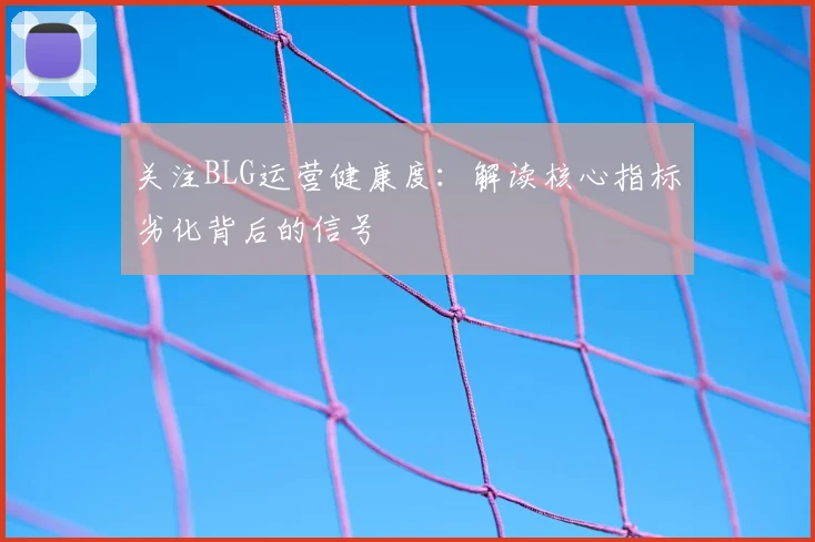 关注BLG运营健康度:解读核心指标劣化背后的信号