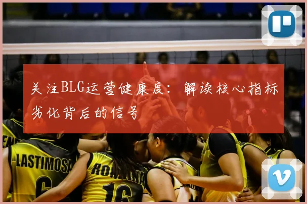 关注BLG运营健康度:解读核心指标劣化背后的信号